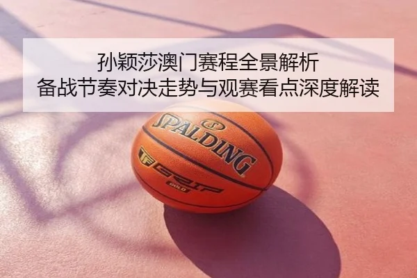 孙颖莎澳门赛程全景解析 备战节奏对决走势与观赛看点深度解读