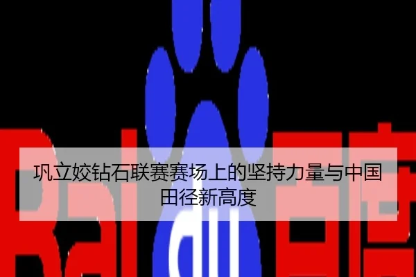 巩立姣钻石联赛赛场上的坚持力量与中国田径新高度