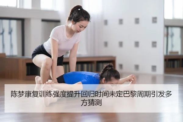 陈梦康复训练强度提升回归时间未定巴黎周期引发多方猜测
