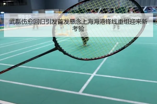 武磊伤愈回归引发首发悬念上海海港锋线重组迎来新考验