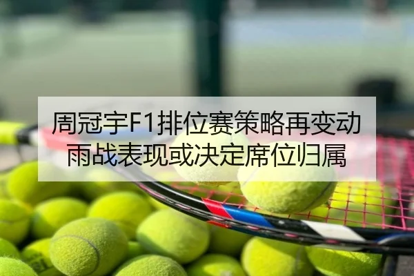 周冠宇F1排位赛策略再变动 雨战表现或决定席位归属