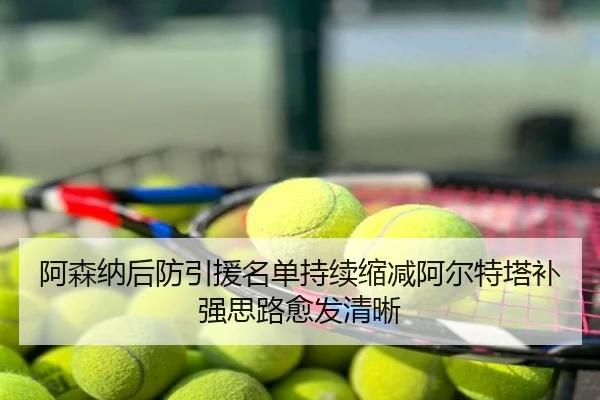 阿森纳后防引援名单持续缩减阿尔特塔补强思路愈发清晰