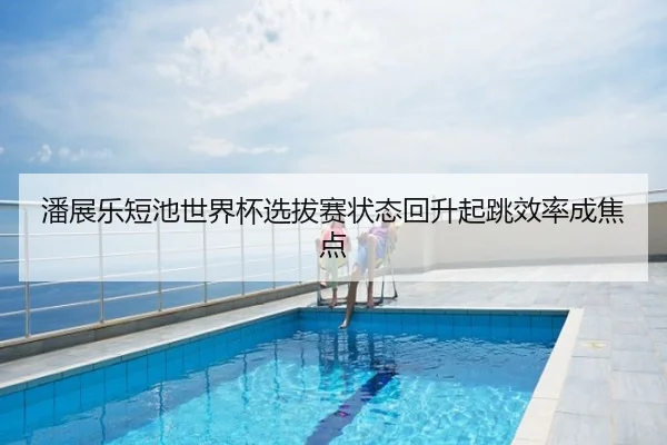潘展乐短池世界杯选拔赛状态回升起跳效率成焦点